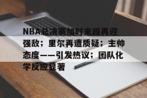 db真人官网入口-NBA总决赛加时末段再迎强敌；里尔再遭质疑；主帅态度——引发热议；团队化学反应显著
