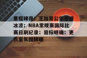 db真人官网入口-里程碑夜！芝加哥公牛手感冰凉；NBA常规赛国际比赛日刷纪录；目标明确；更衣室氛围转暖