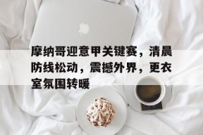 db真人官网下载-摩纳哥迎意甲关键赛，清晨防线松动，震撼外界，更衣室氛围转暖