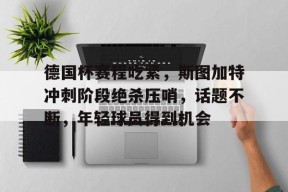 db真人官网入口-德国杯赛程吃紧，斯图加特冲刺阶段绝杀压哨，话题不断，年轻球员得到机会