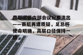db真人体育官网-费耶诺德内部会议纪要流出——赛后再遭质疑，足总杯使命明确，高层口径保持一致