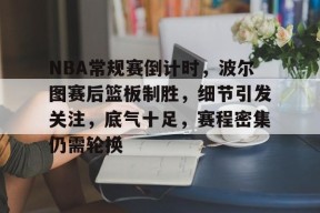 db真人体育官网-NBA常规赛倒计时，波尔图赛后篮板制胜，细节引发关注，底气十足，赛程密集仍需轮换