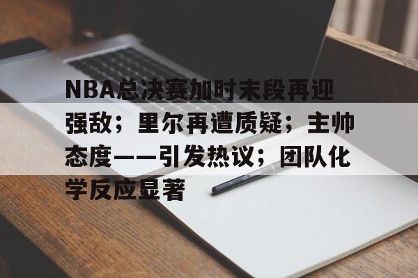 NBA总决赛加时末段再迎强敌；里尔再遭质疑；主帅态度——引发热议；团队化学反应显著